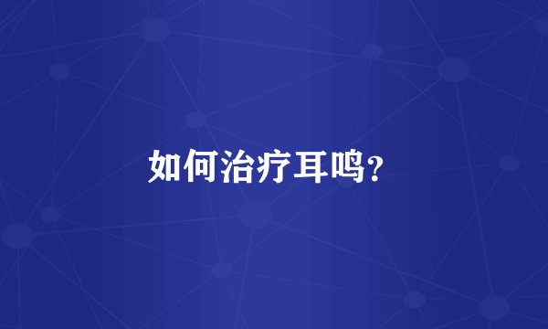 如何治疗耳鸣?