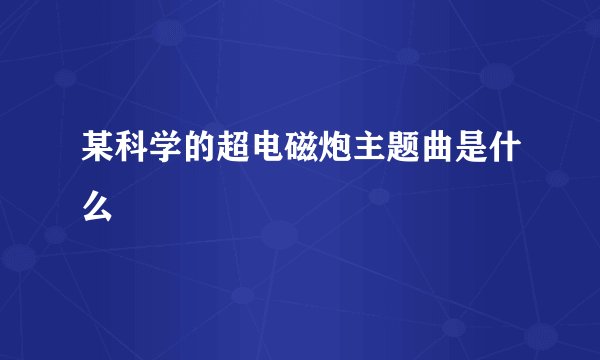 某科学的超电磁炮主题曲是什么