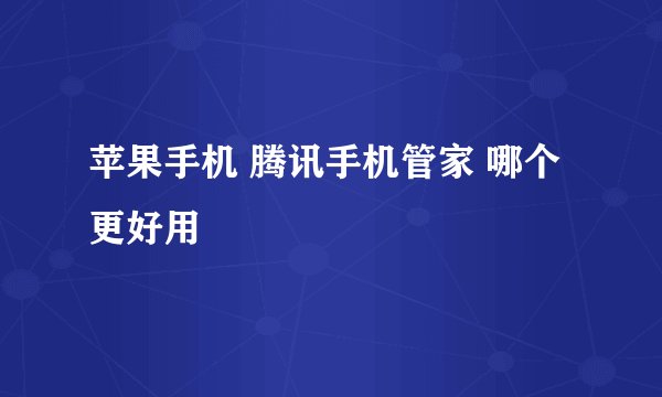 苹果手机 腾讯手机管家 哪个更好用