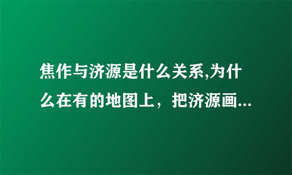 焦作与济源是什么关系,为什么在有的地图上，把济源画在焦作以内，有的画在焦作以外呢?济源属于焦作吗？