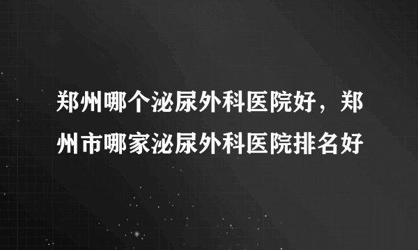 郑州哪个泌尿外科医院好，郑州市哪家泌尿外科医院排名好