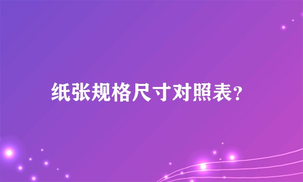 纸张规格尺寸对照表？