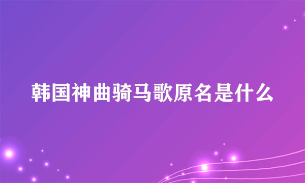 韩国神曲骑马歌原名是什么