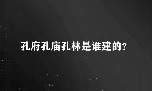 孔府孔庙孔林是谁建的？