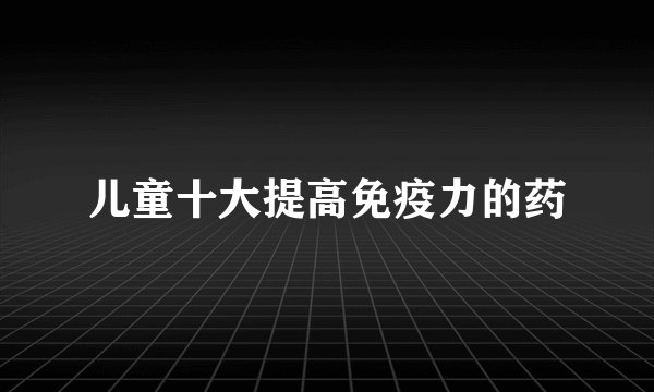 儿童十大提高免疫力的药