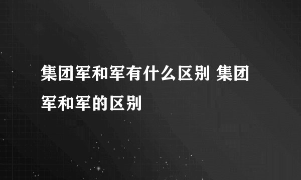 集团军和军有什么区别 集团军和军的区别
