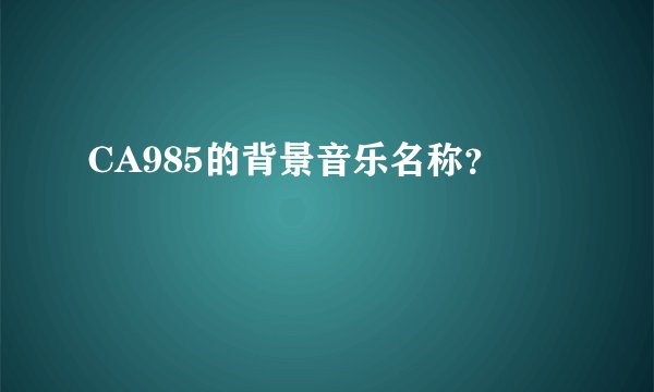 CA985的背景音乐名称？