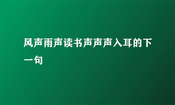 风声雨声读书声声声入耳的下一句