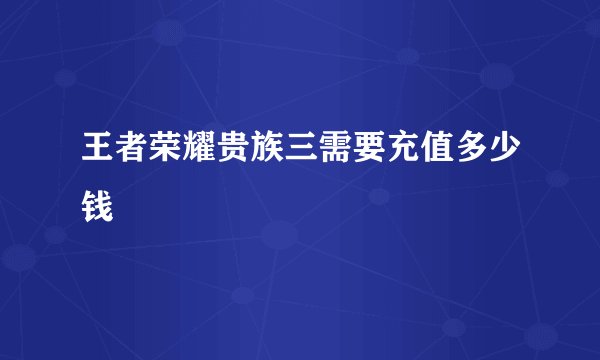 王者荣耀贵族三需要充值多少钱