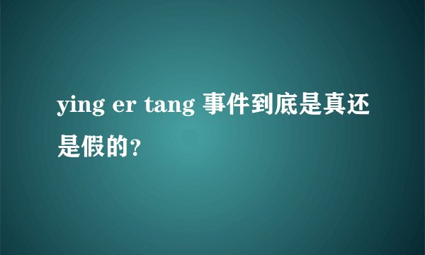ying er tang 事件到底是真还是假的？