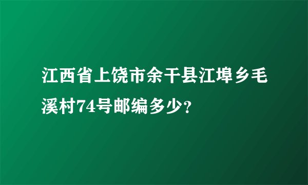 江西省上饶市余干县江埠乡毛溪村74号邮编多少？