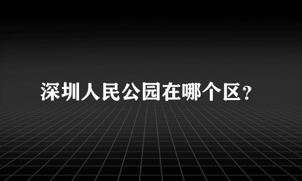 深圳人民公园在哪个区？