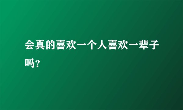 会真的喜欢一个人喜欢一辈子吗？