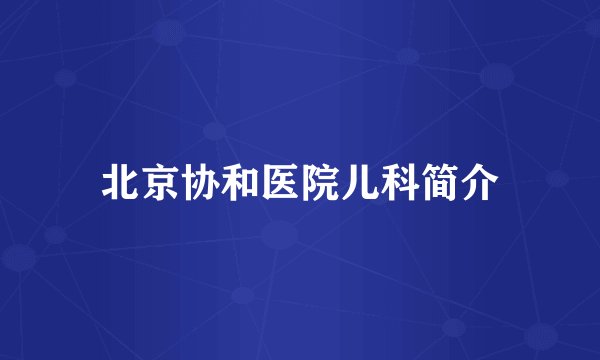 北京协和医院儿科简介