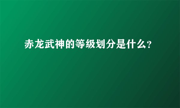 赤龙武神的等级划分是什么？