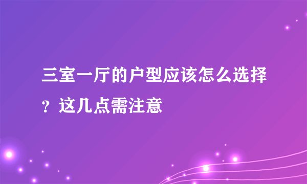 三室一厅的户型应该怎么选择？这几点需注意