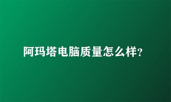 阿玛塔电脑质量怎么样？