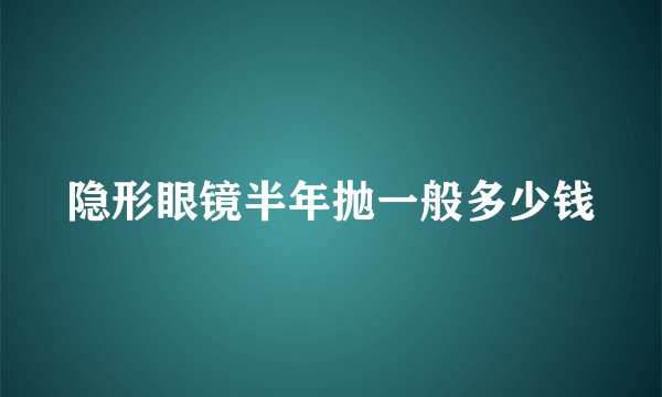 隐形眼镜半年抛一般多少钱