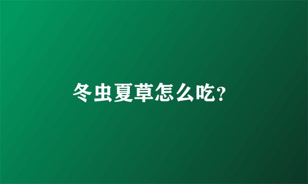冬虫夏草怎么吃?