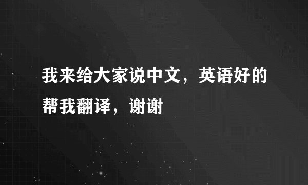 我来给大家说中文，英语好的帮我翻译，谢谢