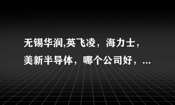 无锡华润,英飞凌，海力士，美新半导体，哪个公司好，从工资待遇及员工福利上比较，希望说的详细