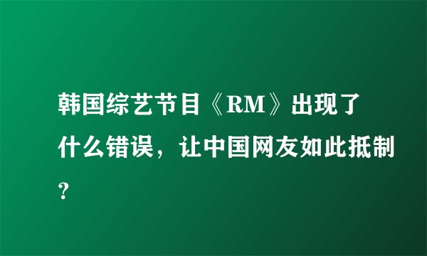韩国综艺节目《RM》出现了什么错误，让中国网友如此抵制？