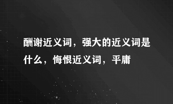 酬谢近义词，强大的近义词是什么，悔恨近义词，平庸