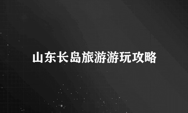 山东长岛旅游游玩攻略