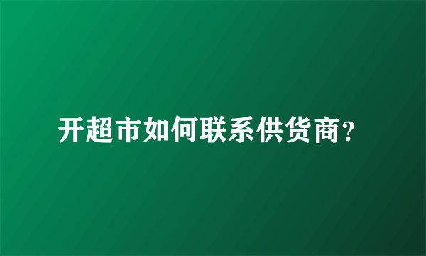 开超市如何联系供货商?