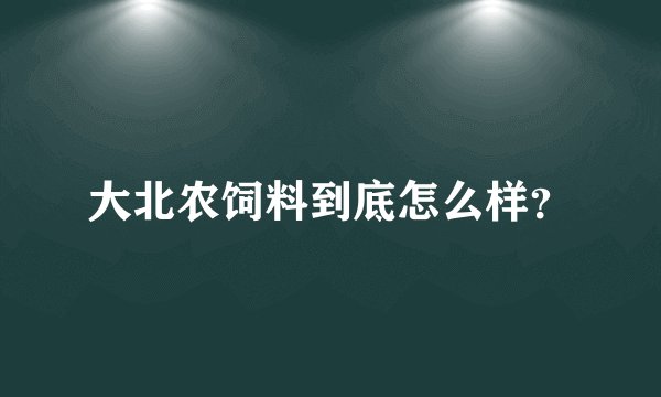 大北农饲料到底怎么样？