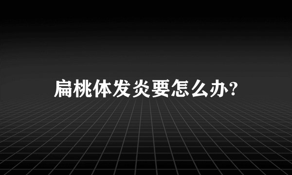 扁桃体发炎要怎么办?