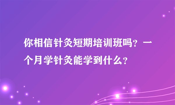 你相信针灸短期培训班吗?一个月学针灸能学到什么?