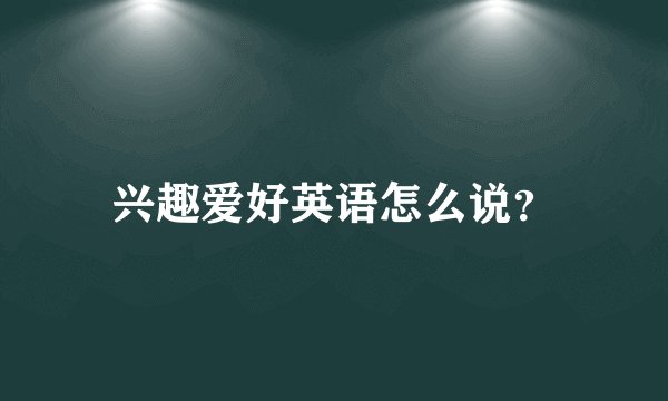 兴趣爱好英语怎么说？