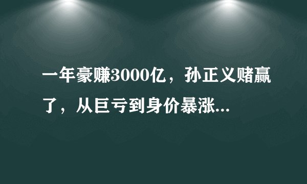 一年豪赚3000亿,孙正义赌赢了,从巨亏到身价暴涨,他做了什么?