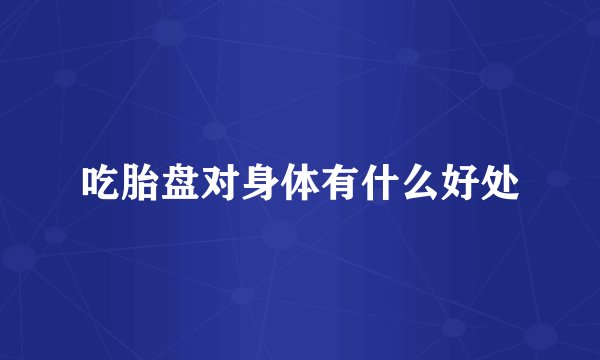 吃胎盘对身体有什么好处
