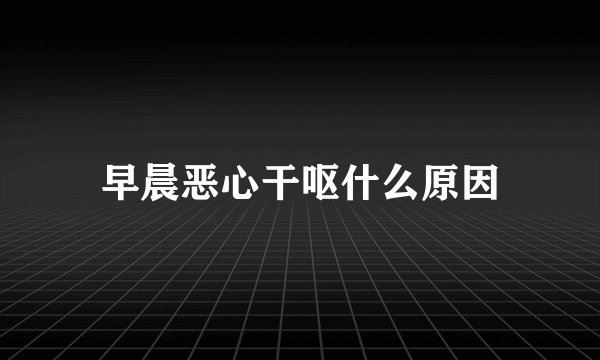 早晨恶心干呕什么原因