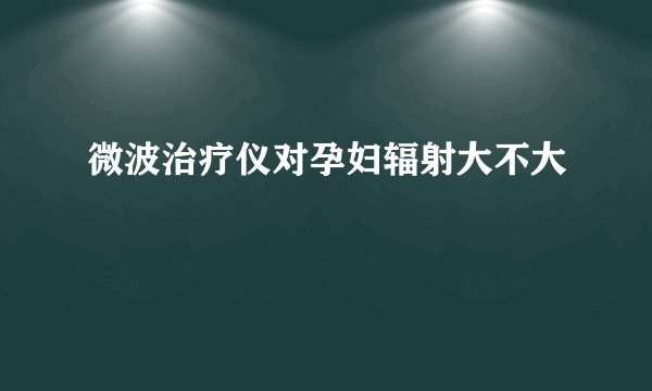微波治疗仪对孕妇辐射大不大