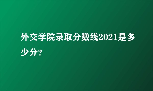 外交学院录取分数线2021是多少分？