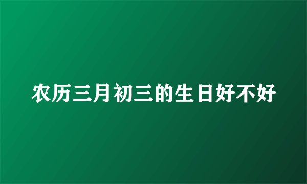 农历三月初三的生日好不好