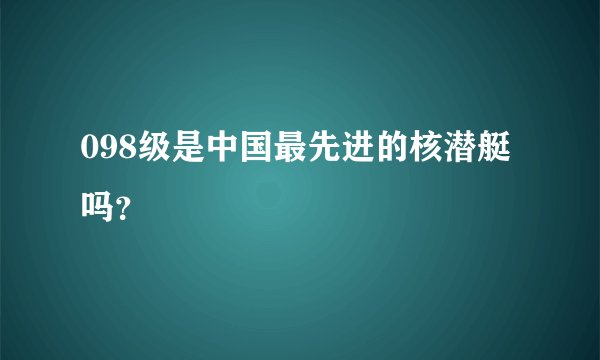 098级是中国最先进的核潜艇吗?