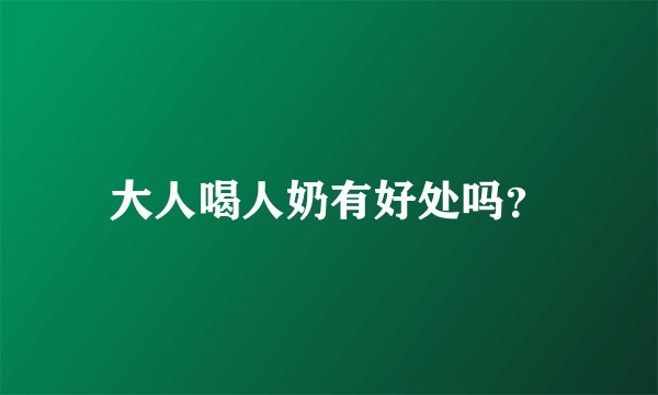 大人喝人奶有好处吗？