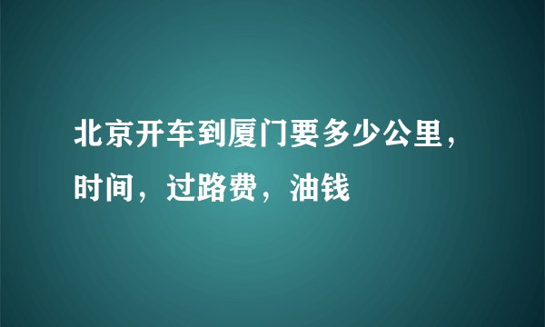 北京开车到厦门要多少公里，时间，过路费，油钱