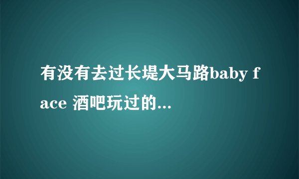 有没有去过长堤大马路baby face 酒吧玩过的朋友，介绍下！