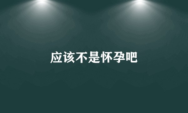 应该不是怀孕吧