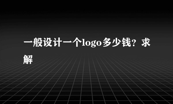 一般设计一个logo多少钱？求解