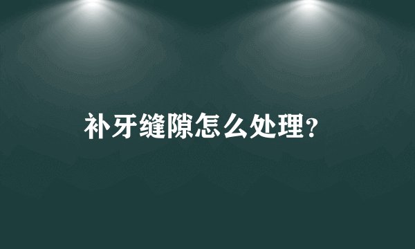 补牙缝隙怎么处理？