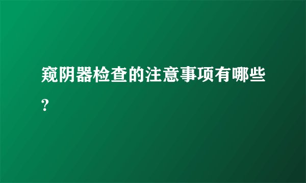 窥阴器检查的注意事项有哪些?