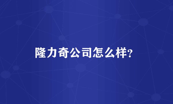 隆力奇公司怎么样?