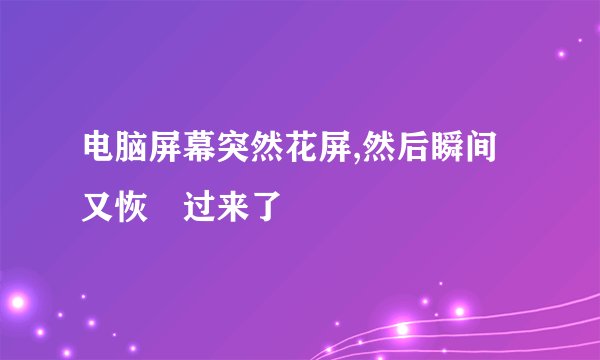 电脑屏幕突然花屏,然后瞬间又恢復过来了