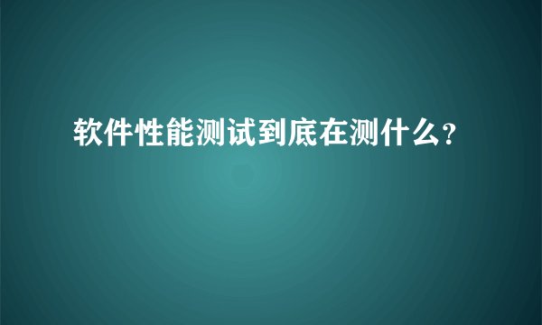 软件性能测试到底在测什么？